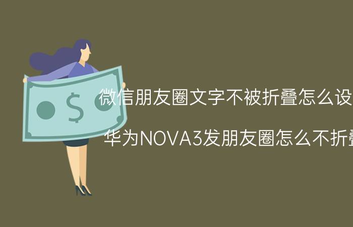 微信朋友圈文字不被折叠怎么设置 华为NOVA3发朋友圈怎么不折叠？